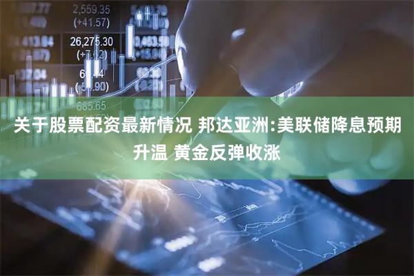 关于股票配资最新情况 邦达亚洲:美联储降息预期升温 黄金反弹收涨