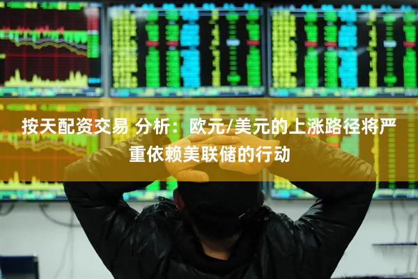 按天配资交易 分析：欧元/美元的上涨路径将严重依赖美联储的行动