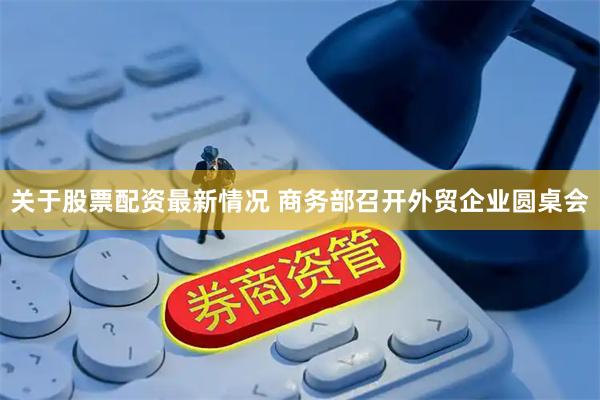 关于股票配资最新情况 商务部召开外贸企业圆桌会