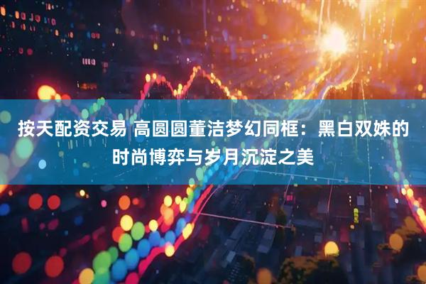 按天配资交易 高圆圆董洁梦幻同框：黑白双姝的时尚博弈与岁月沉淀之美