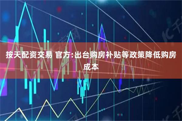 按天配资交易 官方:出台购房补贴等政策降低购房成本